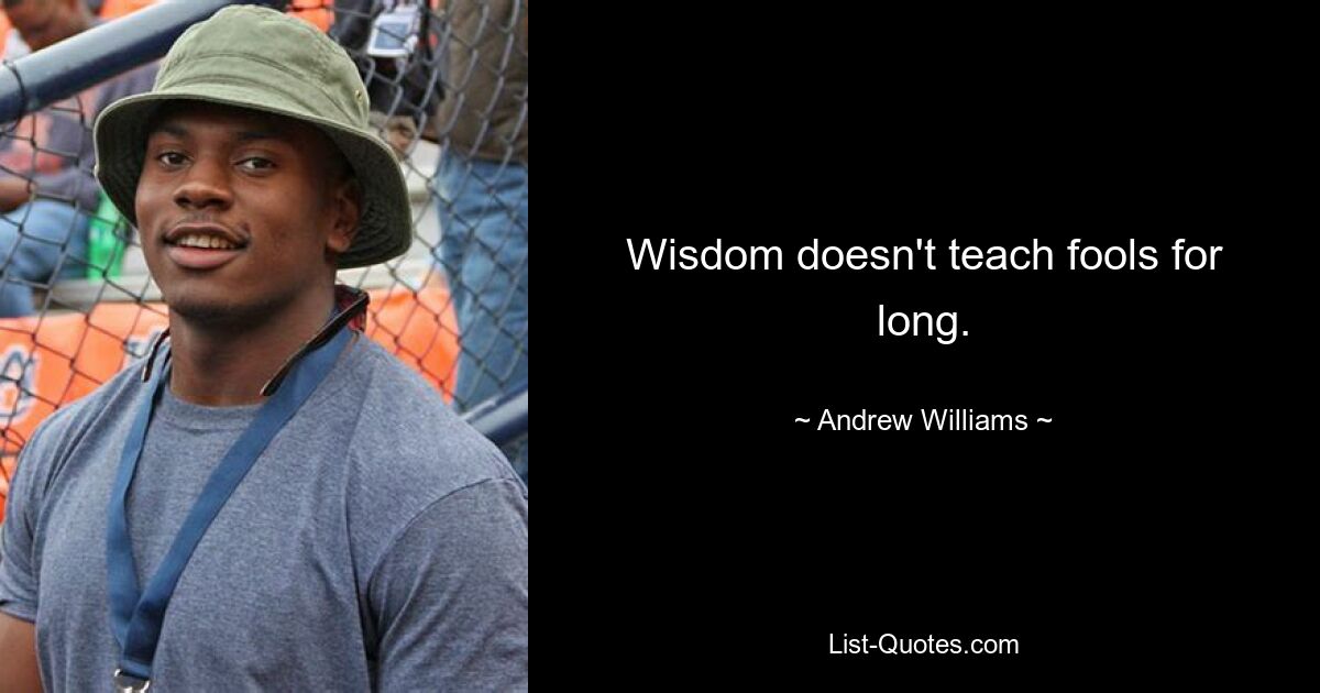 Wisdom doesn't teach fools for long. — © Andrew Williams