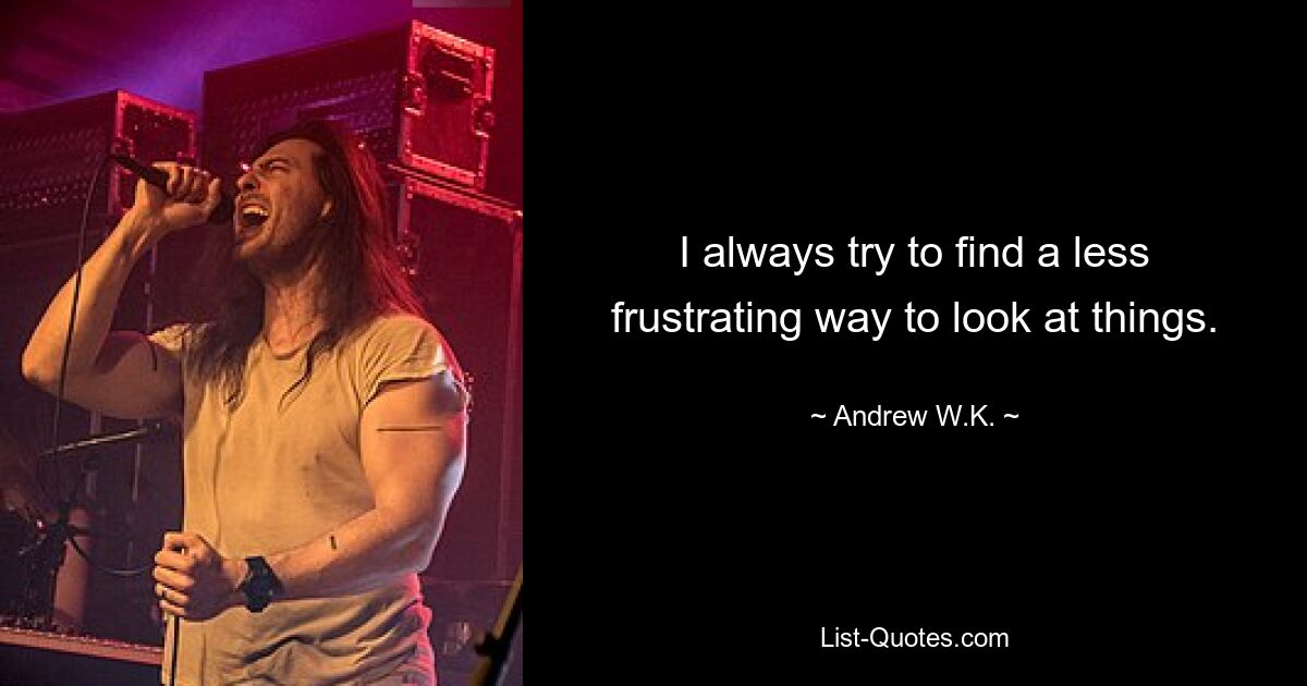 I always try to find a less frustrating way to look at things. — © Andrew W.K.