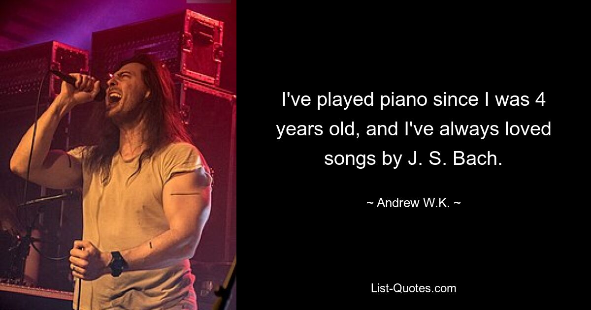 I've played piano since I was 4 years old, and I've always loved songs by J. S. Bach. — © Andrew W.K.