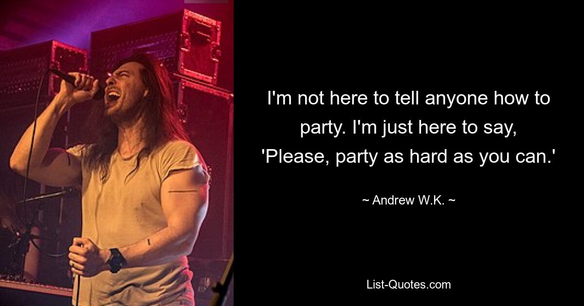 I'm not here to tell anyone how to party. I'm just here to say, 'Please, party as hard as you can.' — © Andrew W.K.