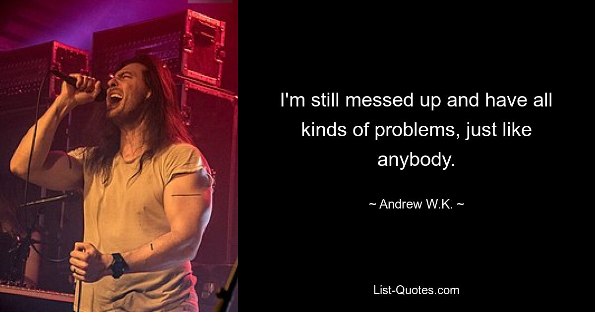 I'm still messed up and have all kinds of problems, just like anybody. — © Andrew W.K.