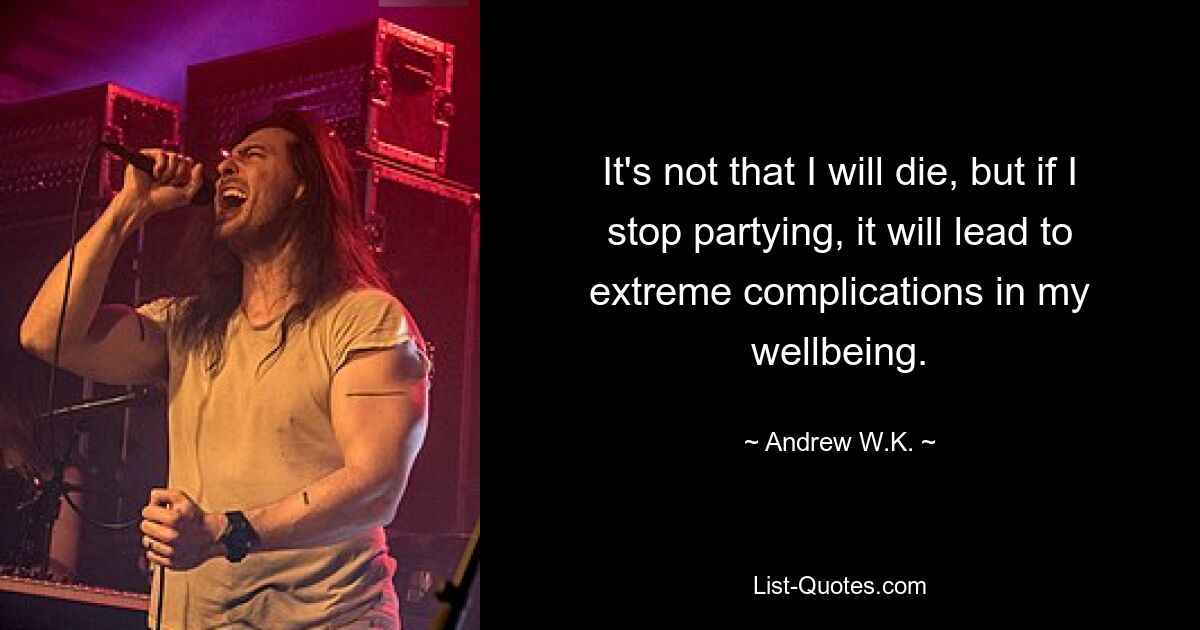 It's not that I will die, but if I stop partying, it will lead to extreme complications in my wellbeing. — © Andrew W.K.