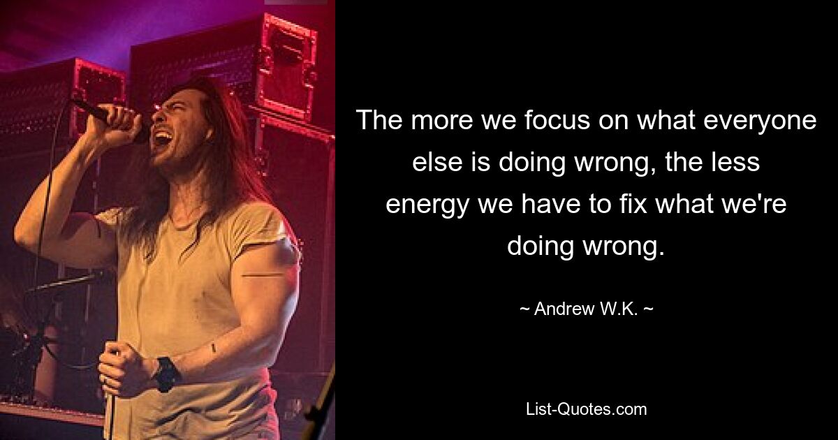 The more we focus on what everyone else is doing wrong, the less energy we have to fix what we're doing wrong. — © Andrew W.K.