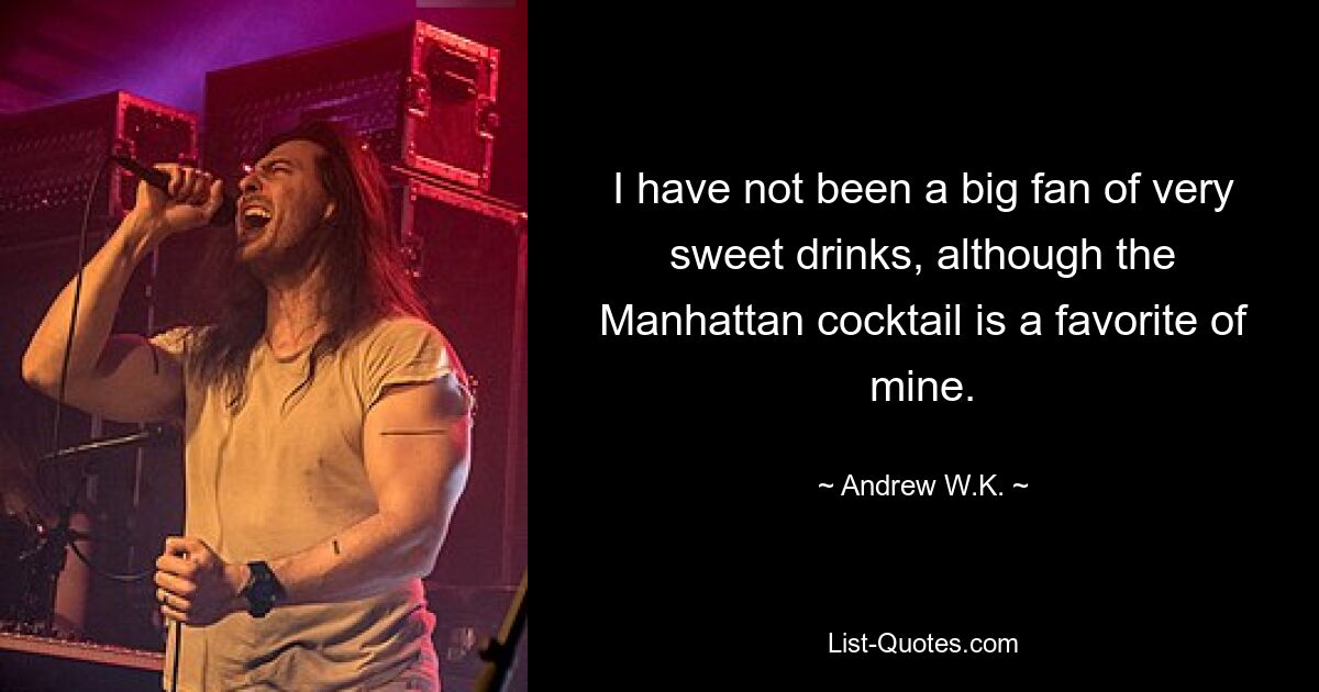 I have not been a big fan of very sweet drinks, although the Manhattan cocktail is a favorite of mine. — © Andrew W.K.