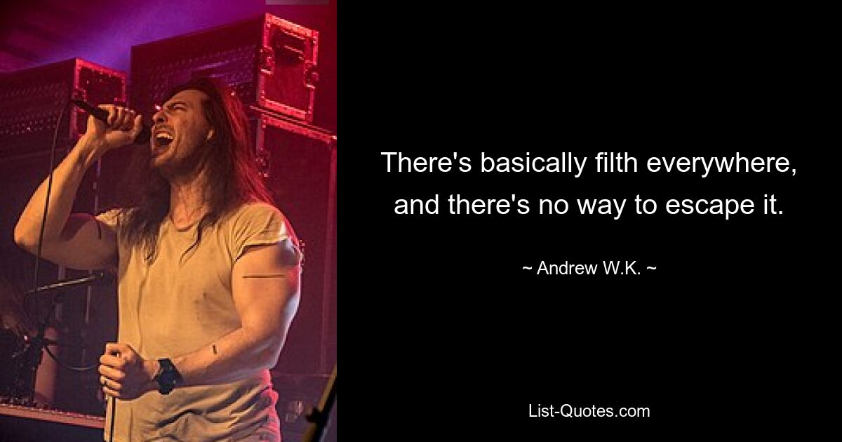 There's basically filth everywhere, and there's no way to escape it. — © Andrew W.K.