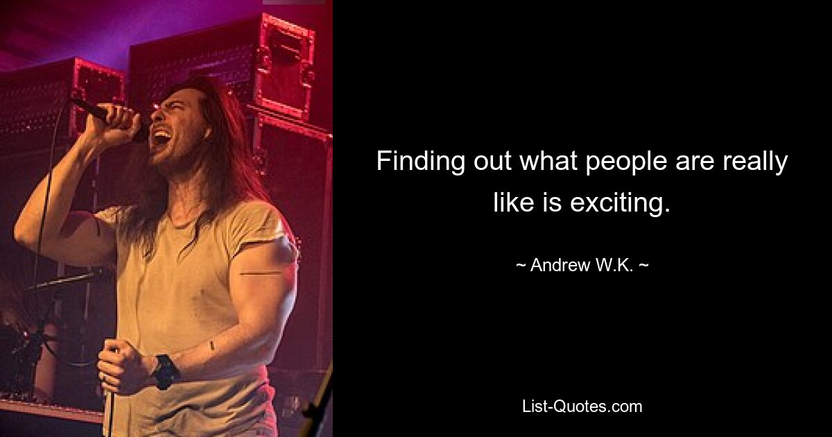 Finding out what people are really like is exciting. — © Andrew W.K.