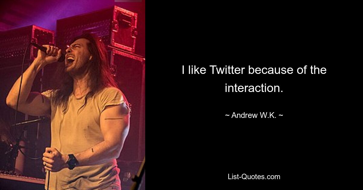 I like Twitter because of the interaction. — © Andrew W.K.