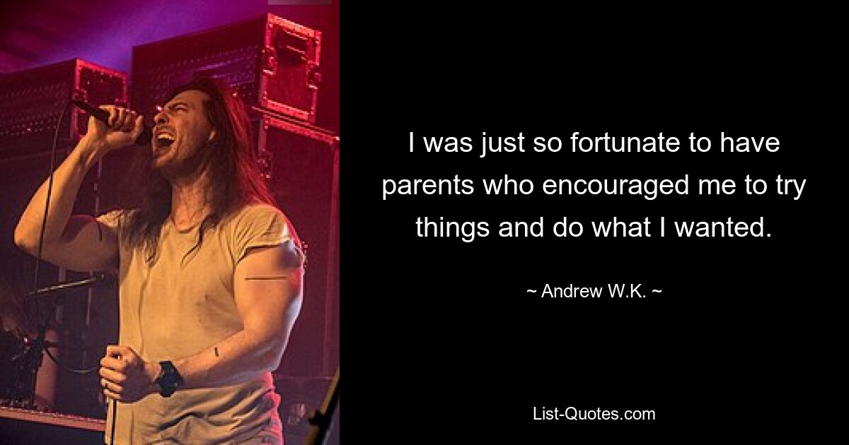 I was just so fortunate to have parents who encouraged me to try things and do what I wanted. — © Andrew W.K.