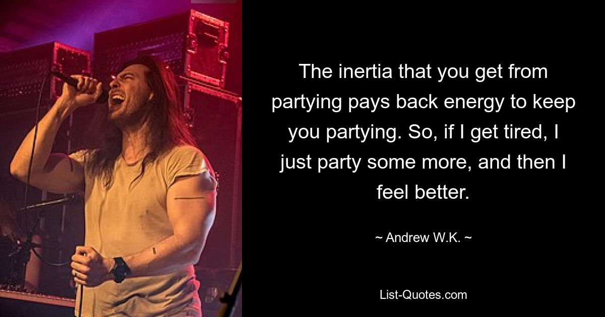 The inertia that you get from partying pays back energy to keep you partying. So, if I get tired, I just party some more, and then I feel better. — © Andrew W.K.