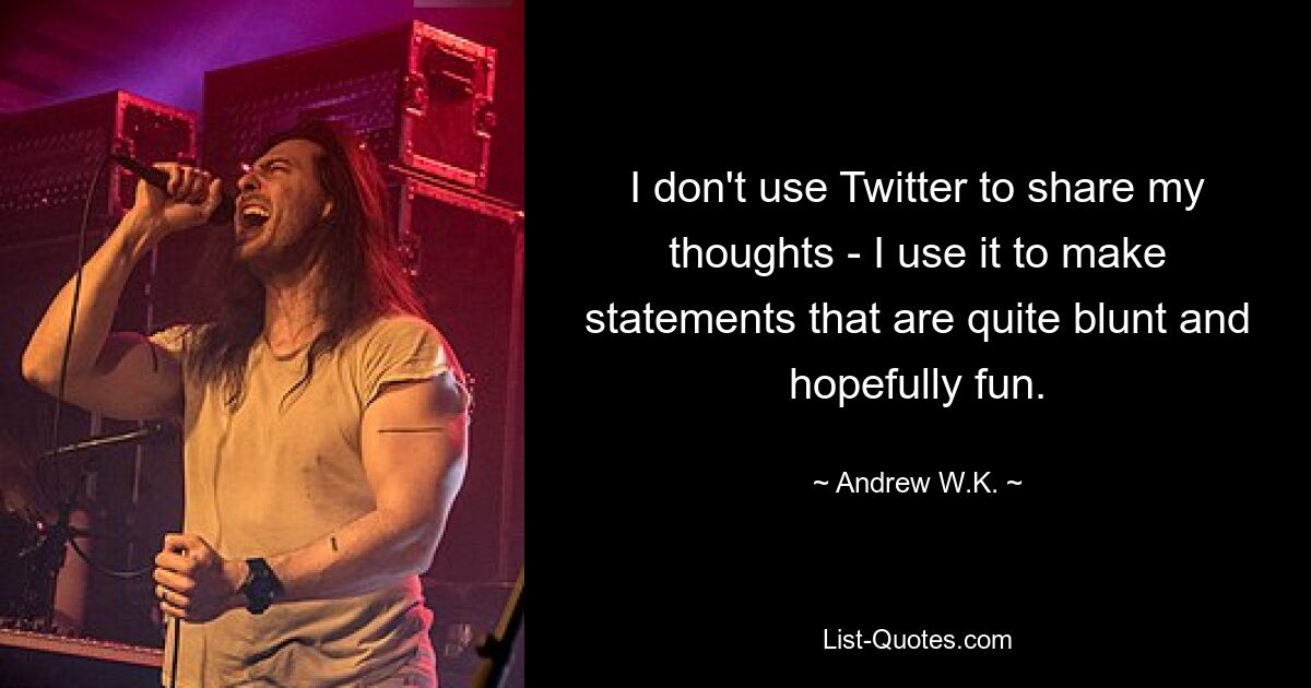 I don't use Twitter to share my thoughts - I use it to make statements that are quite blunt and hopefully fun. — © Andrew W.K.