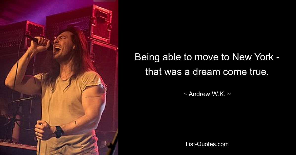 Being able to move to New York - that was a dream come true. — © Andrew W.K.