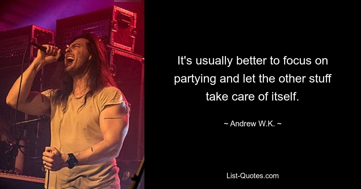 It's usually better to focus on partying and let the other stuff take care of itself. — © Andrew W.K.