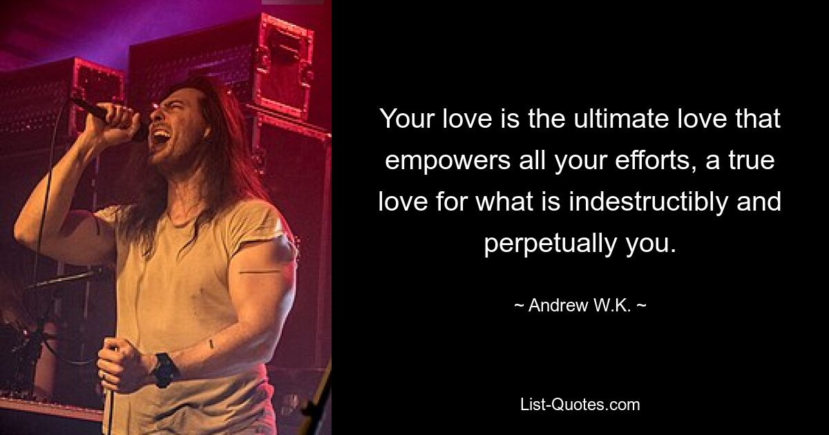 Your love is the ultimate love that empowers all your efforts, a true love for what is indestructibly and perpetually you. — © Andrew W.K.