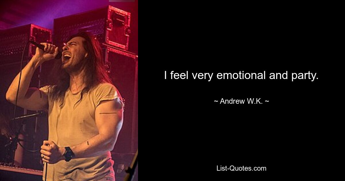 I feel very emotional and party. — © Andrew W.K.