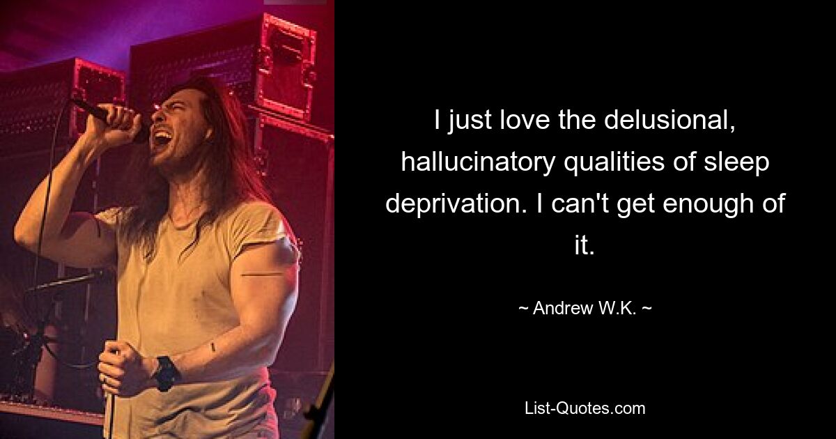 I just love the delusional, hallucinatory qualities of sleep deprivation. I can't get enough of it. — © Andrew W.K.