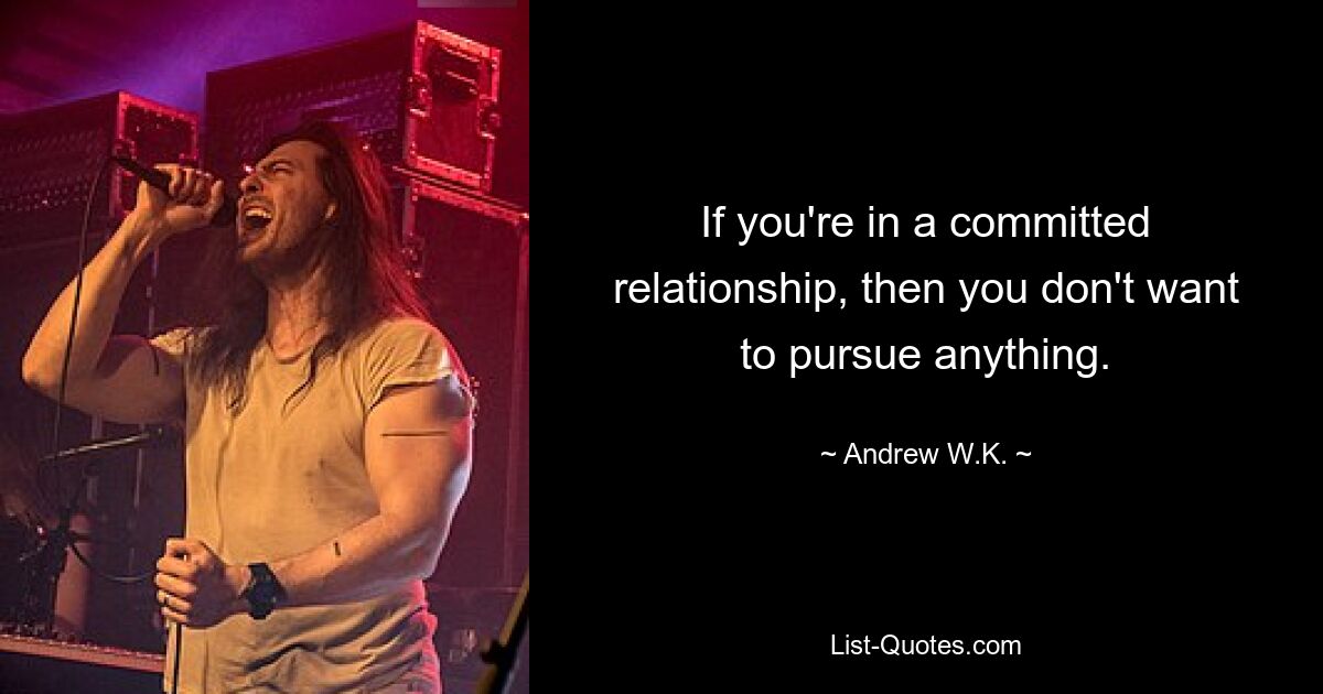 If you're in a committed relationship, then you don't want to pursue anything. — © Andrew W.K.