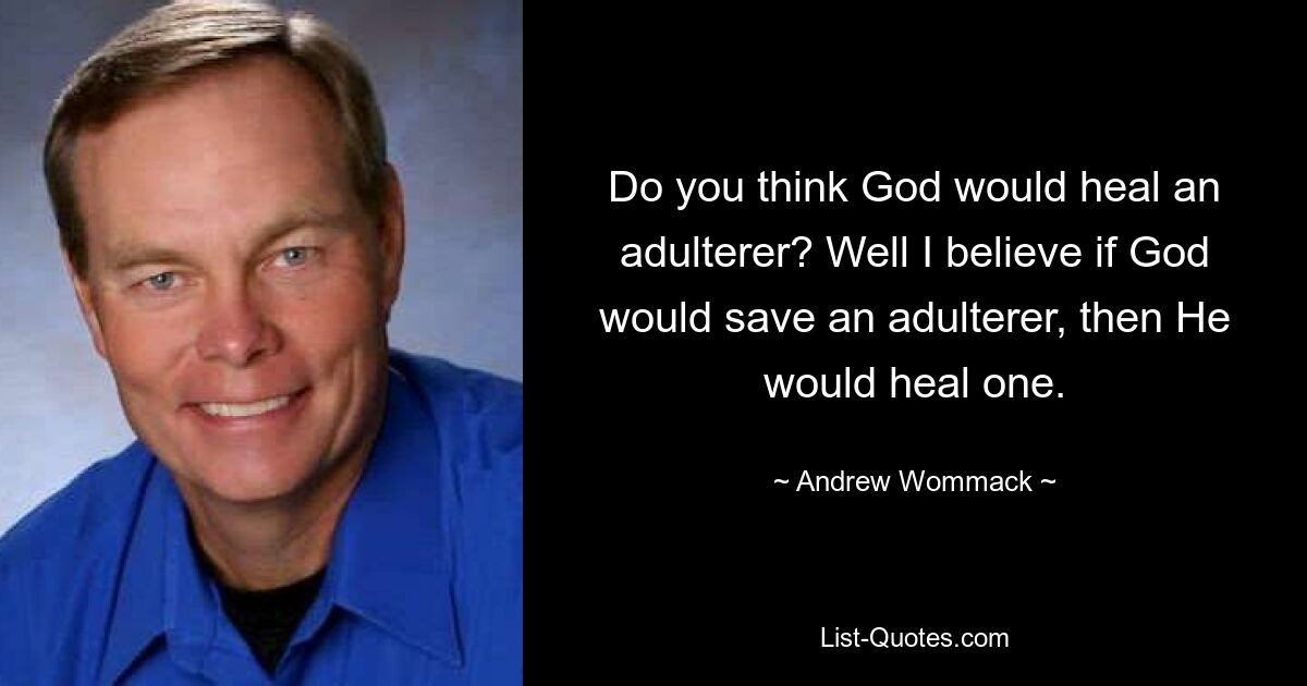 Do you think God would heal an adulterer? Well I believe if God would save an adulterer, then He would heal one. — © Andrew Wommack