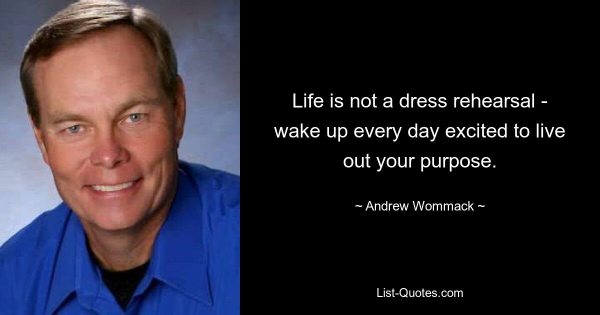 Life is not a dress rehearsal - wake up every day excited to live out your purpose. — © Andrew Wommack