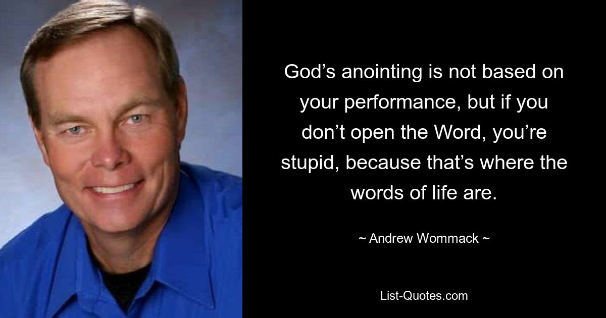 God’s anointing is not based on your performance, but if you don’t open the Word, you’re stupid, because that’s where the words of life are. — © Andrew Wommack