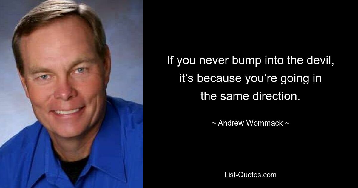 If you never bump into the devil, it’s because you’re going in the same direction. — © Andrew Wommack