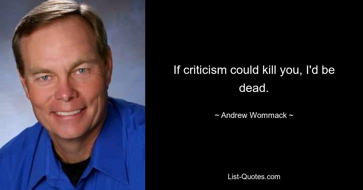 If criticism could kill you, I'd be dead. — © Andrew Wommack