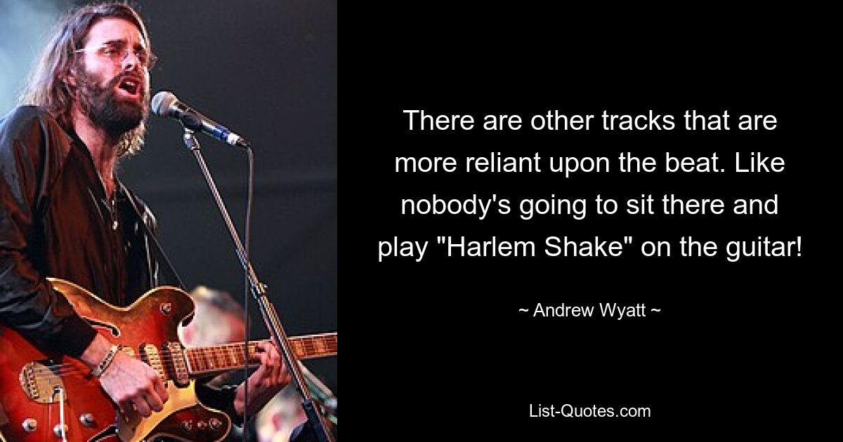 There are other tracks that are more reliant upon the beat. Like nobody's going to sit there and play "Harlem Shake" on the guitar! — © Andrew Wyatt