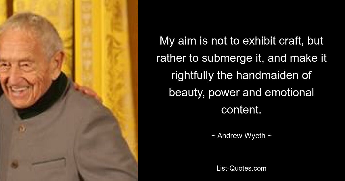 My aim is not to exhibit craft, but rather to submerge it, and make it rightfully the handmaiden of beauty, power and emotional content. — © Andrew Wyeth