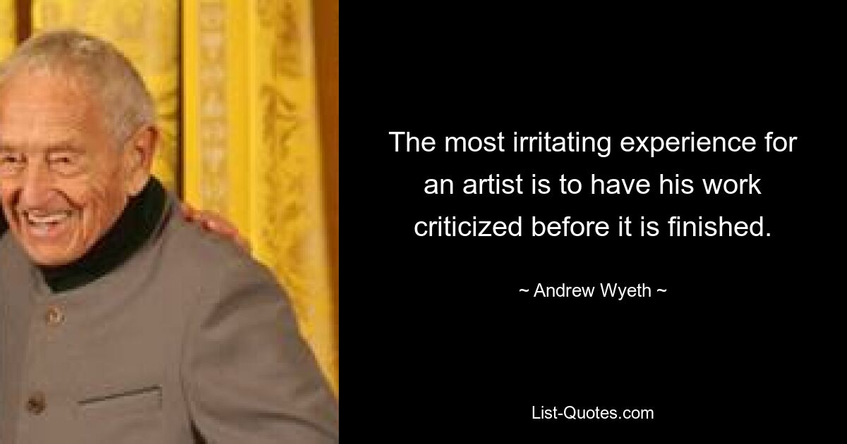 The most irritating experience for an artist is to have his work criticized before it is finished. — © Andrew Wyeth