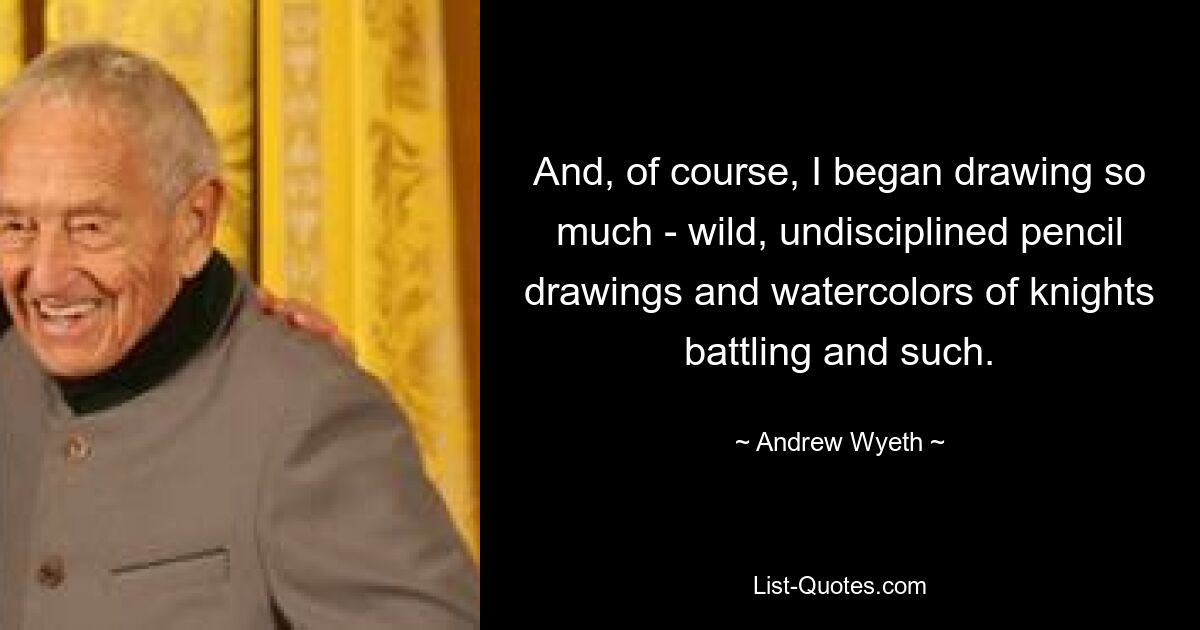 And, of course, I began drawing so much - wild, undisciplined pencil drawings and watercolors of knights battling and such. — © Andrew Wyeth