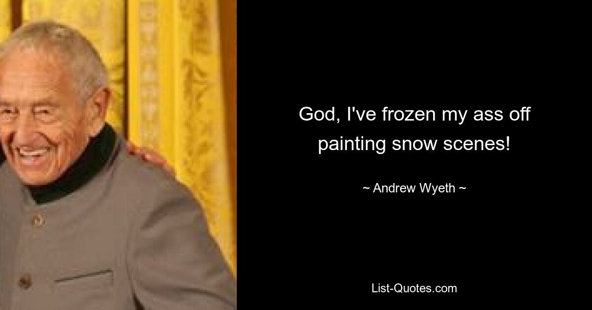 God, I've frozen my ass off painting snow scenes! — © Andrew Wyeth