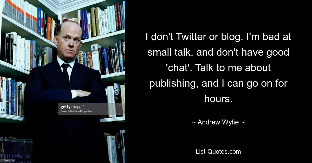 I don't Twitter or blog. I'm bad at small talk, and don't have good 'chat'. Talk to me about publishing, and I can go on for hours. — © Andrew Wylie