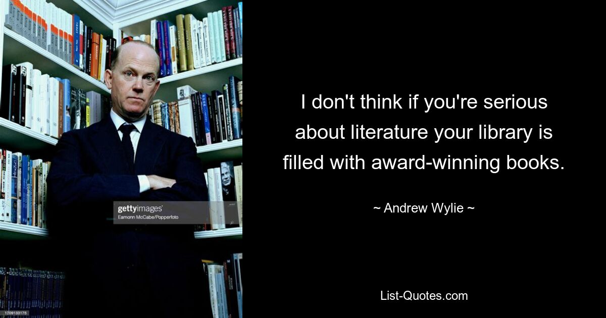 I don't think if you're serious about literature your library is filled with award-winning books. — © Andrew Wylie