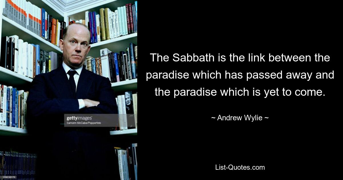 The Sabbath is the link between the paradise which has passed away and the paradise which is yet to come. — © Andrew Wylie