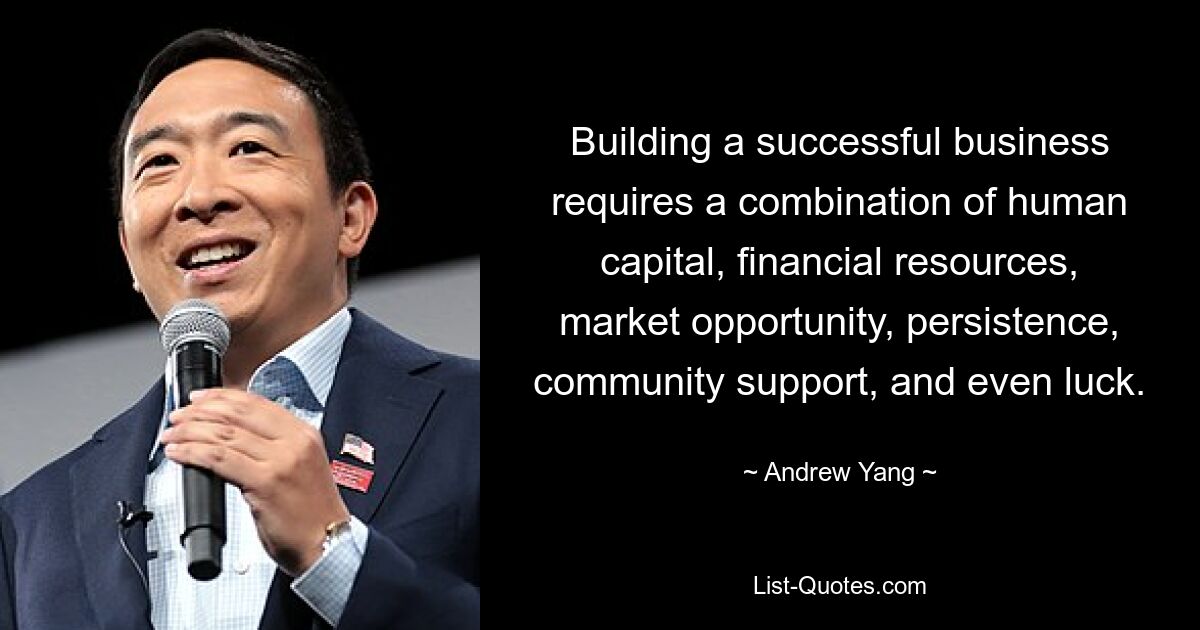 Building a successful business requires a combination of human capital, financial resources, market opportunity, persistence, community support, and even luck. — © Andrew Yang