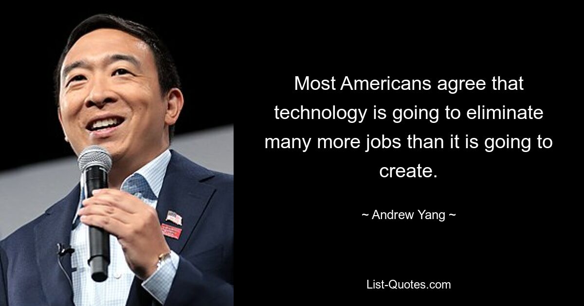 Most Americans agree that technology is going to eliminate many more jobs than it is going to create. — © Andrew Yang