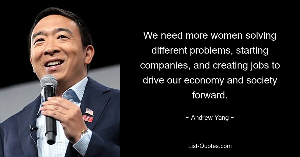 We need more women solving different problems, starting companies, and creating jobs to drive our economy and society forward. — © Andrew Yang