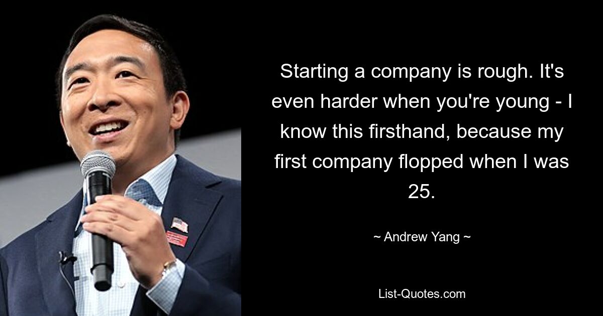 Starting a company is rough. It's even harder when you're young - I know this firsthand, because my first company flopped when I was 25. — © Andrew Yang