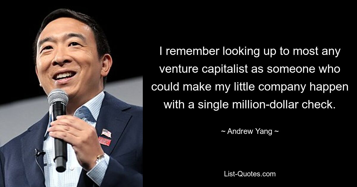 I remember looking up to most any venture capitalist as someone who could make my little company happen with a single million-dollar check. — © Andrew Yang