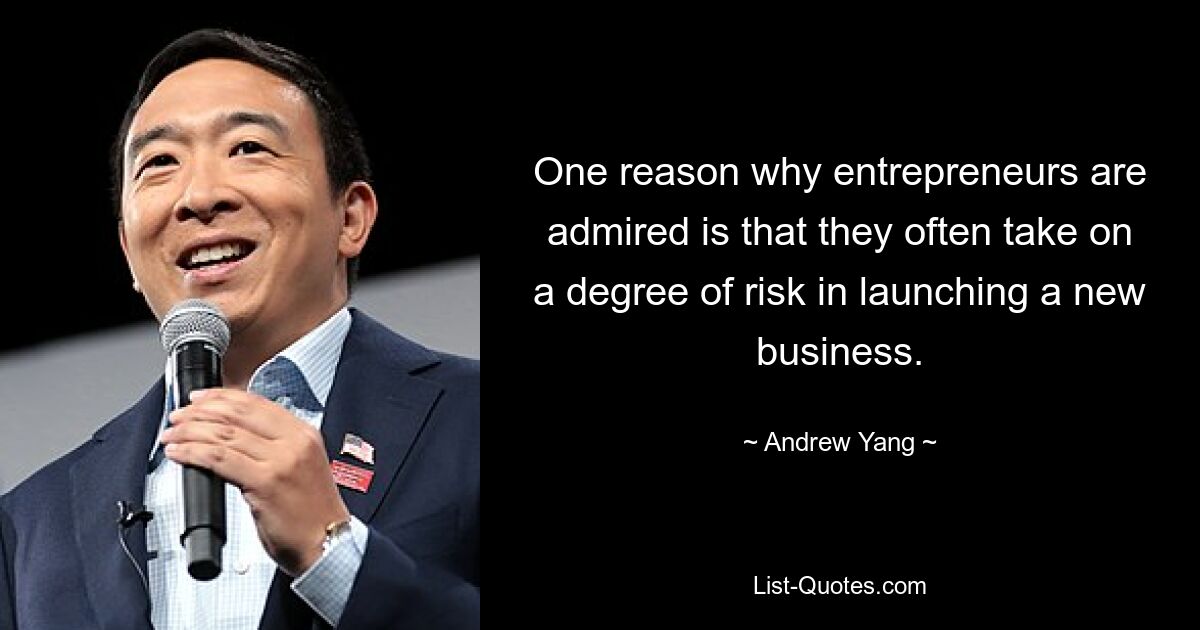 One reason why entrepreneurs are admired is that they often take on a degree of risk in launching a new business. — © Andrew Yang