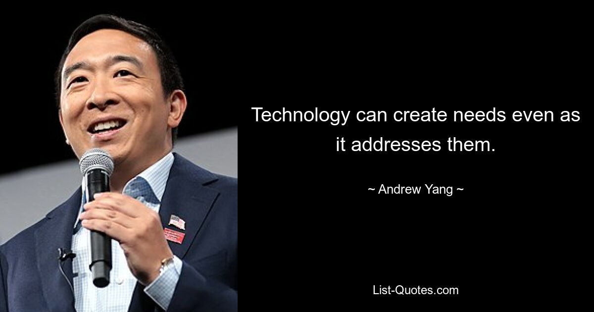 Technology can create needs even as it addresses them. — © Andrew Yang