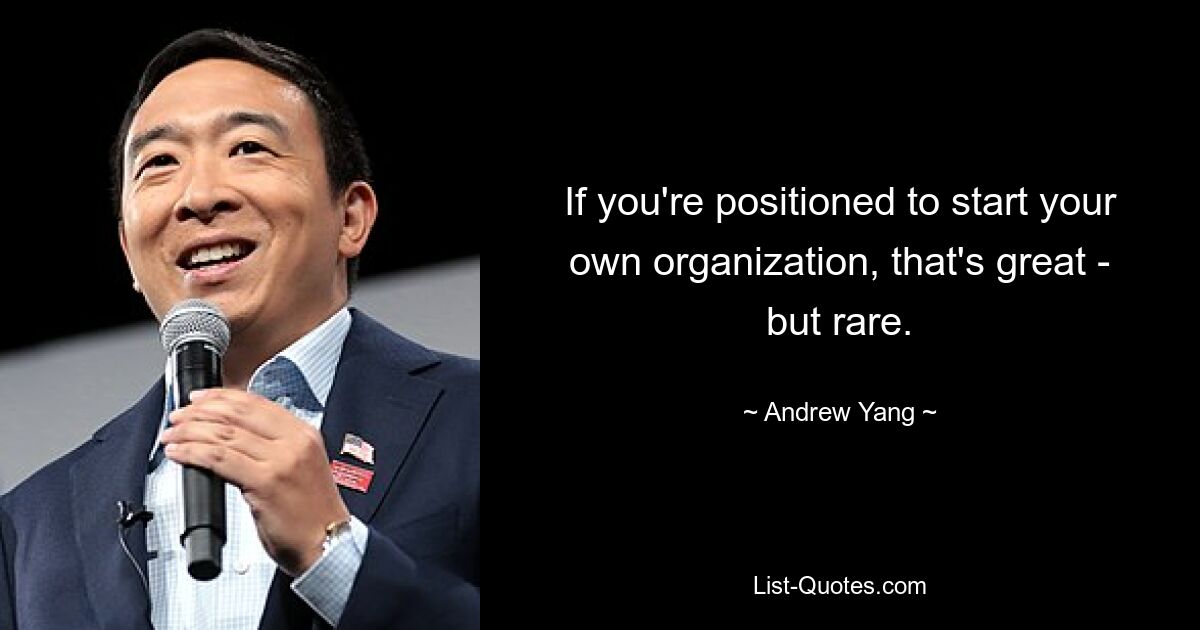 If you're positioned to start your own organization, that's great - but rare. — © Andrew Yang