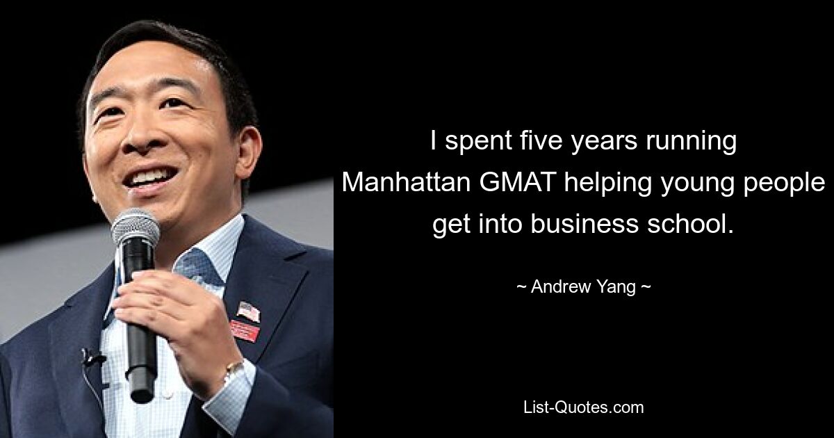 I spent five years running Manhattan GMAT helping young people get into business school. — © Andrew Yang