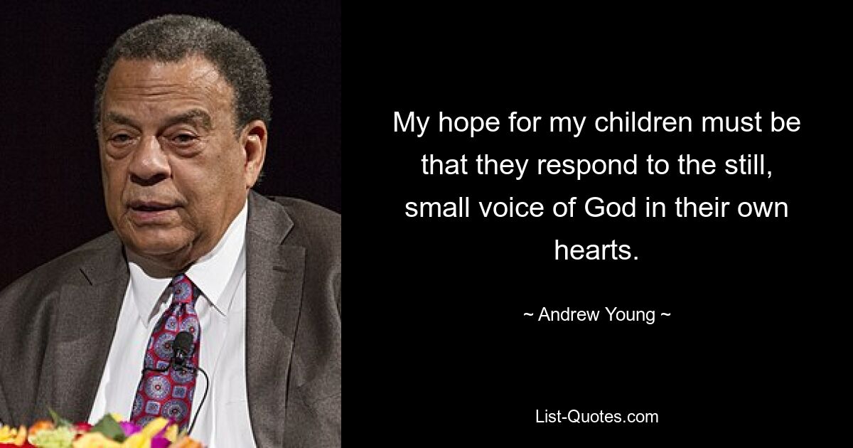 My hope for my children must be that they respond to the still, small voice of God in their own hearts. — © Andrew Young