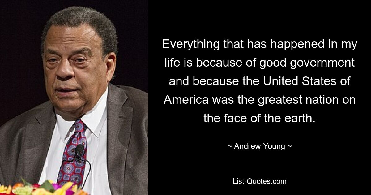 Everything that has happened in my life is because of good government and because the United States of America was the greatest nation on the face of the earth. — © Andrew Young