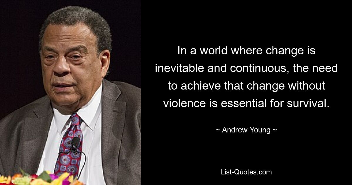 In a world where change is inevitable and continuous, the need to achieve that change without violence is essential for survival. — © Andrew Young