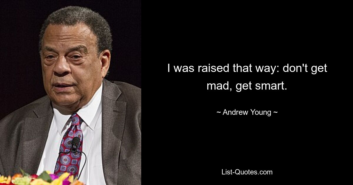 I was raised that way: don't get mad, get smart. — © Andrew Young