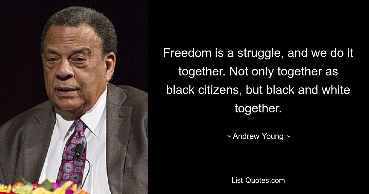 Freedom is a struggle, and we do it together. Not only together as black citizens, but black and white together. — © Andrew Young