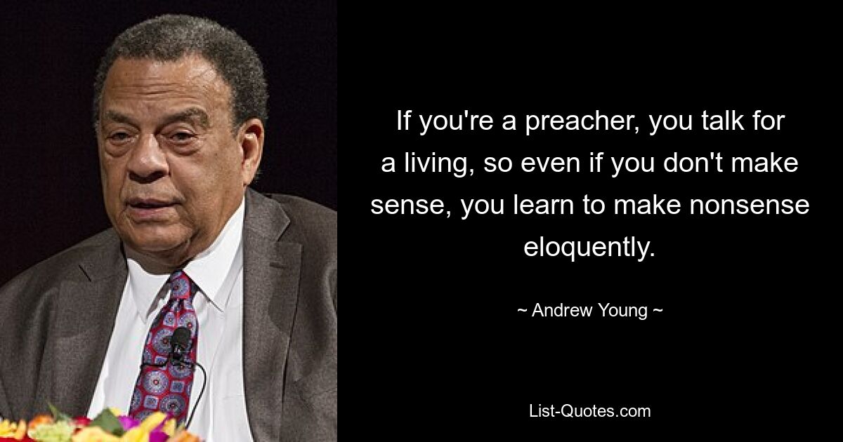 If you're a preacher, you talk for a living, so even if you don't make sense, you learn to make nonsense eloquently. — © Andrew Young