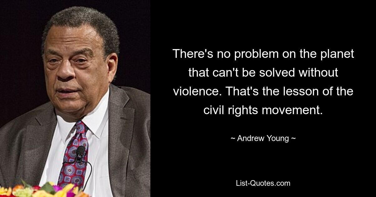 There's no problem on the planet that can't be solved without violence. That's the lesson of the civil rights movement. — © Andrew Young