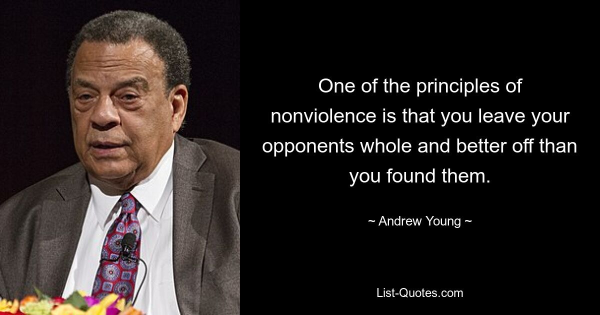 One of the principles of nonviolence is that you leave your opponents whole and better off than you found them. — © Andrew Young